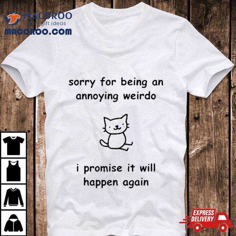 Sorry For Being An Annoying Weirdo I Promise It Will Happen Again Shirt Sorry For Being An Annoying Weirdo I Promise It Will Happen Again Shirt