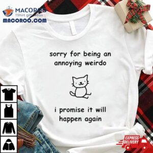 Sorry For Being An Annoying Weirdo I Promise It Will Happen Again Shirt 2 Sorry For Being An Annoying Weirdo I Promise It Will Happen Again Tshirt
