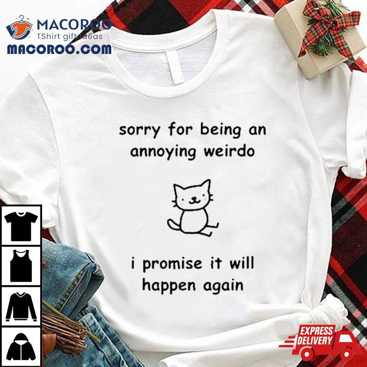 Sorry For Being An Annoying Weirdo I Promise It Will Happen Again Shirt Sorry For Being An Annoying Weirdo I Promise It Will Happen Again Shirt