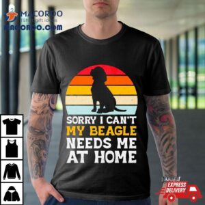 Sorry I Can’t My Beagle Needs Me At Home Vintage Shirt