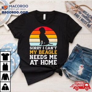 Sorry I Can T My Beagle Needs Me At Home Vintage Tshirt