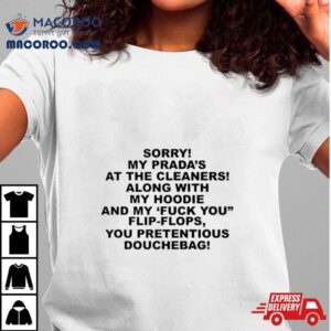 Sorry My Prada S The Cleaners Along With My And My Fuck You Flip Flops You Pretentious Douchebag Tshirt