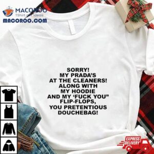 Sorry My Prada S The Cleaners Along With My And My Fuck You Flip Flops You Pretentious Douchebag Tshirt