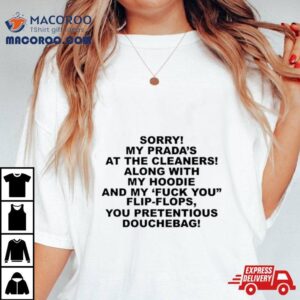 Sorry My Prada S The Cleaners Along With My And My Fuck You Flip Flops You Pretentious Douchebag Tshirt