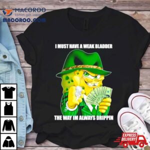 Spongebob I Must Have A Weak Bladder The Way I M Always Drippin Tshirt