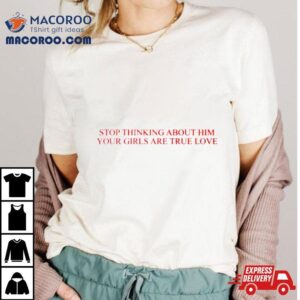 Stop Thinking About Him Your Girls Are True Love Tshirt