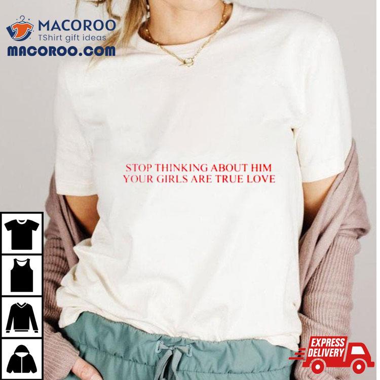 Stop Thinking About Him Your Girls Are True Love Shirt Stop Thinking About Him Your Girls Are True Love Shirt