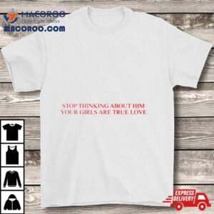 Stop Thinking About Him Your Girls Are True Love Shirt 2 Stop Thinking About Him Your Girls Are True Love Tshirt