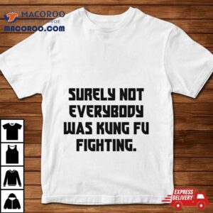 Surely Not Everybody Was Kung Fu Fighting Tshirt