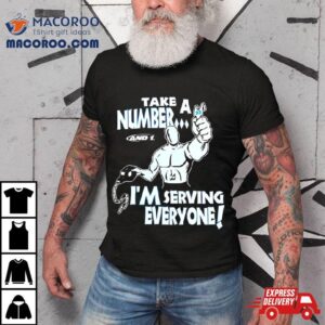 Take A Number And 1 I'm Serving Everyone Shirt 3 Take A Number And I M Serving Everyone Tshirt