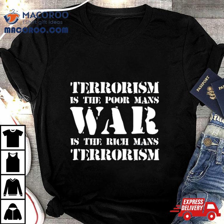 Terrorism Is The Poor Man’s War Is The Rich Mans Terrorism Shirt Terrorism Is The Poor Man’s War Is The Rich Mans Terrorism Shirt