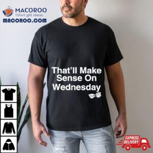 That Ll Make Sense On Wednesday Tshirt