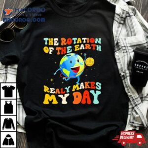 The Rotation Of The Earth Really Makes My Day Tshirt