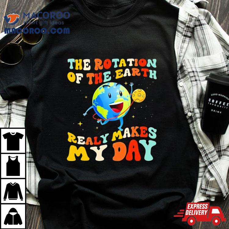 The Rotation Of The Earth Really Makes My Day Shirt The Rotation Of The Earth Really Makes My Day Shirt