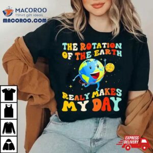 The Rotation Of The Earth Really Makes My Day Shirt 1 The Rotation Of The Earth Really Makes My Day Tshirt