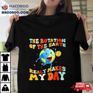 The Rotation Of The Earth Really Makes My Day Shirt 3 The Rotation Of The Earth Really Makes My Day Tshirt