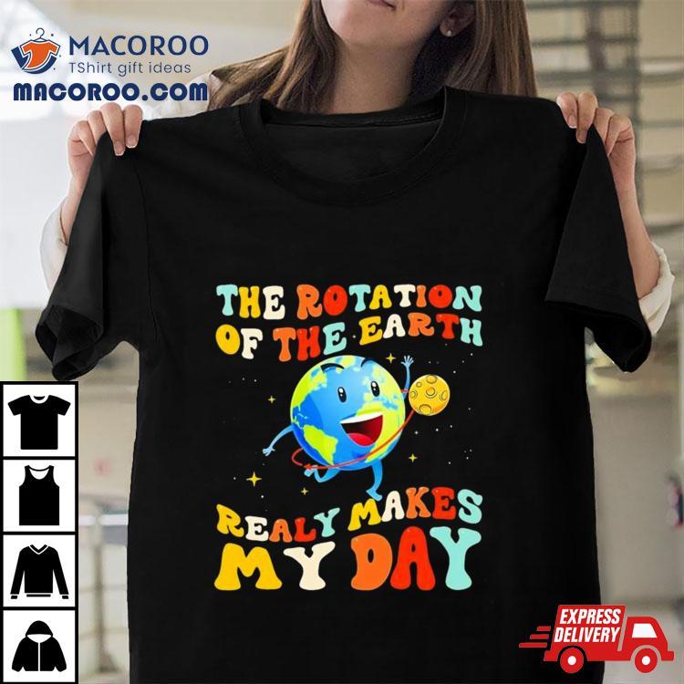 The Rotation Of The Earth Really Makes My Day Shirt The Rotation Of The Earth Really Makes My Day Shirt