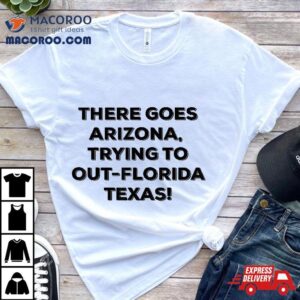 There Goes Arizona Trying To Out Florida Texas Funny Slogan Tshirt