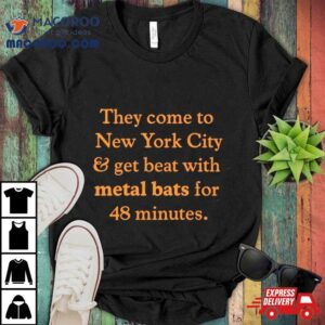 They Come To New York City And Get Beat With Metal Bats For 48 Minutes Shirt