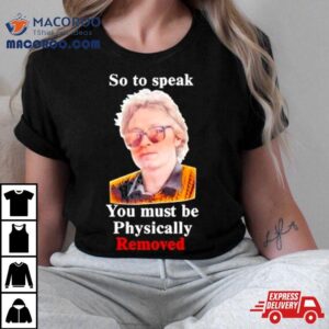 Top So To Speak You Must Be Physically Removed Tee Shirt