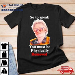 Top So To Speak You Must Be Physically Removed Tee Tshirt