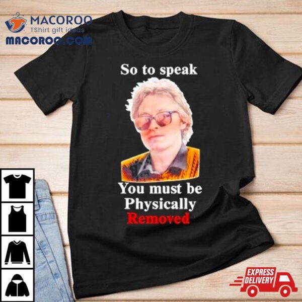 Top So To Speak You Must Be Physically Removed Tee Shirt