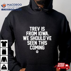 Trev Is From Iowa We Should Ve Seen This Coming Tshirt