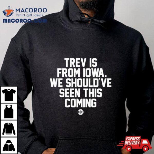 Trev Is From Iowa We Should’ve Seen This Coming Shirt