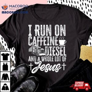 Trucker I Run On Caffeine Diesel And A Whole Lot Of Jesus Tshirt
