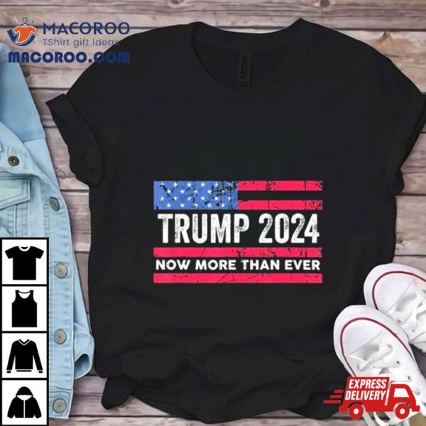 Trump 2024 Now More Than Ever Us Flag Shirt