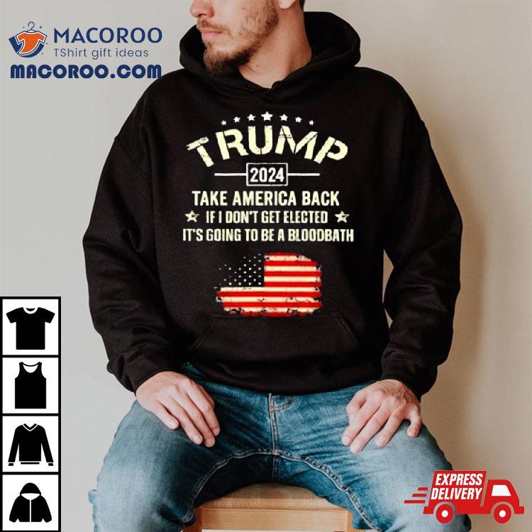 Trump 2024 Take America Back If I Don’t Get Elected It’s Going To Be A Bloodbath Shirt Trump 2024 Take America Back If I Don’t Get Elected It’s Going To Be A Bloodbath Shirt