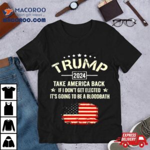 Trump 2024 Take America Back If I Don't Get Elected It's Going To Be A Bloodbath Shirt 1 Trump Take America Back If I Don T Get Elected It S Going To Be A Bloodbath Tshirt