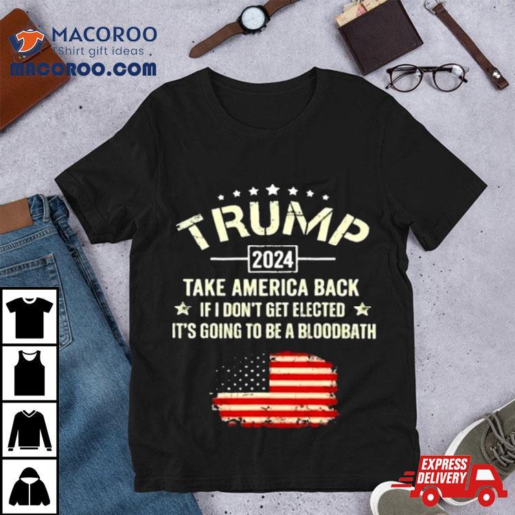 Trump 2024 Take America Back If I Don’t Get Elected It’s Going To Be A Bloodbath Shirt Trump 2024 Take America Back If I Don’t Get Elected It’s Going To Be A Bloodbath Shirt