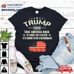 Trump 2024 Take America Back If I Don't Get Elected It's Going To Be A Bloodbath Shirt 3 Trump Take America Back If I Don T Get Elected It S Going To Be A Bloodbath Tshirt