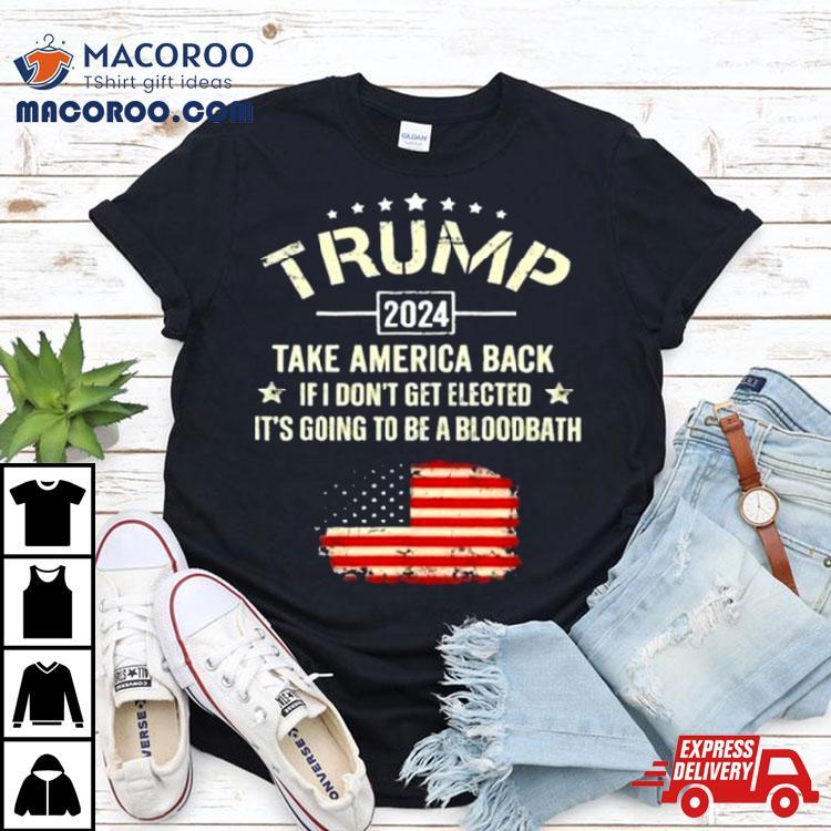 Trump 2024 Take America Back If I Don’t Get Elected It’s Going To Be A Bloodbath Shirt Trump 2024 Take America Back If I Don’t Get Elected It’s Going To Be A Bloodbath Shirt