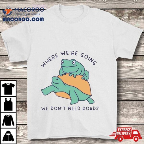 Turtle And Frog Where We’re Going We Don’t Need Roads Shirt