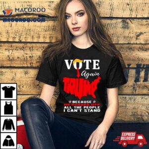 Vote Again Trump Because He Pisses Of All The People Can’t Stand Shirt