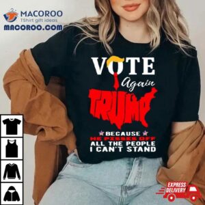 Vote Again Trump Because He Pisses Of All The People Can’t Stand Shirt