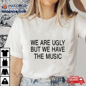 We Are Ugly But We Have The Music Tshirt