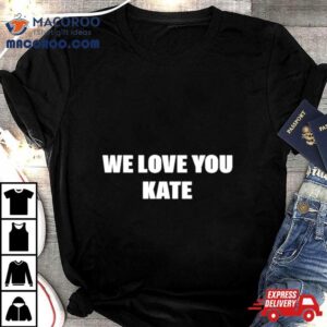 We Love You Kate Tshirt