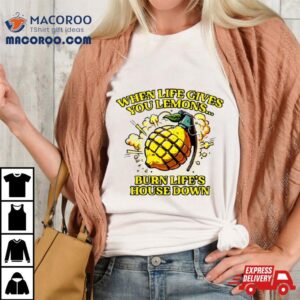 When Life Gives You Lemons Burn Life S House Down Tshirt