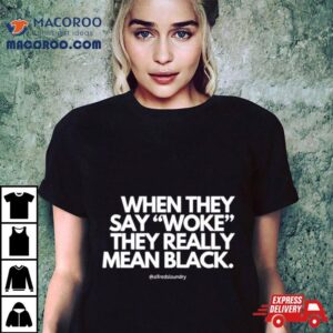 When They Say Woke They Really Mean Blacks Shirt