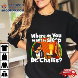 Where Do You Want To Sleep Dr Challis Shirt
