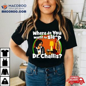 Where Do You Want To Sleep Dr Challis Tshirt