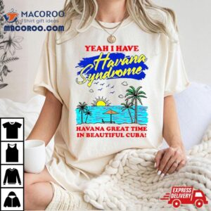 Yeah I Have Havana Syndrome Havana Great Time In Beautiful Cuba Shirt