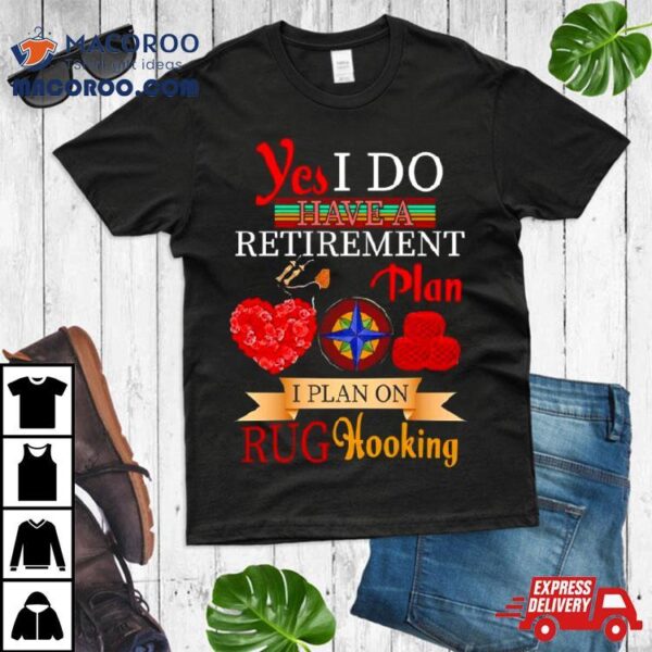 Yes I Do Have A Retirement Plan I Plan On Rug Hooking Shirt