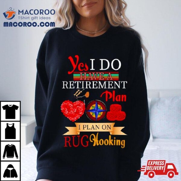 Yes I Do Have A Retirement Plan I Plan On Rug Hooking Shirt