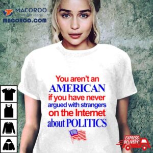 You Aren’t An American If You Have Never Argued With Strangers On The Internet About Politics Shirt