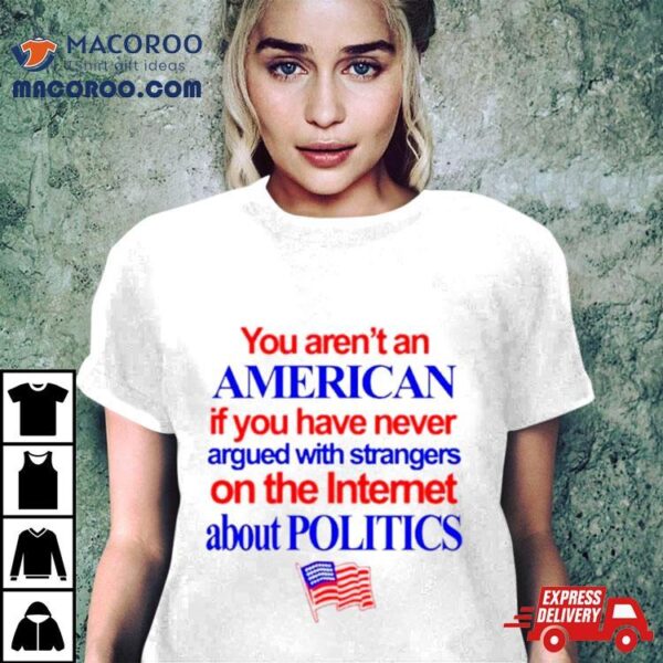 You Aren’t An American If You Have Never Argued With Strangers On The Internet About Politics Shirt