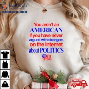 You Aren T An American If You Have Never Argued With Strangers On The Internet About Politics Tshirt